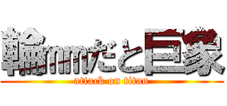 輪㎜だと巨象 (attack on titan)