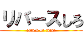 リバースしろ (attack on titan)