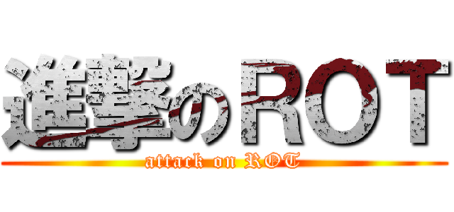 進撃のＲОＴ (attack on ROT)