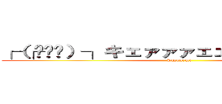 ┌（┌՞ਊ՞）┐キェァァァェェェェァァァｗｗ (kusonemi)