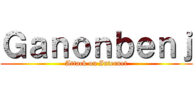 Ｇａｎｏｎｂｅｎｊ (Attack on Internet)