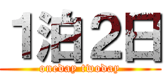 １泊２日 (oneday twoday)