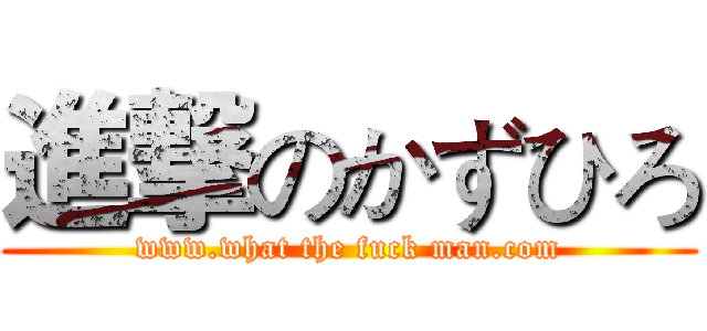 進撃のかずひろ (www.what the fuck man.com)