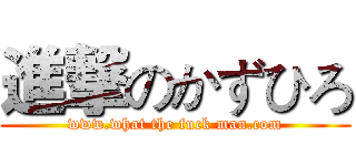 進撃のかずひろ (www.what the fuck man.com)