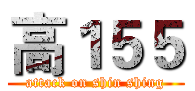 高１５５ (attack on shin shing)