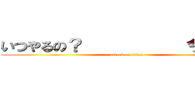 いつやるの？           今でしょ！ (attack on titan)