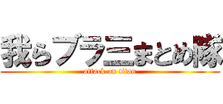 我らブラ三まとめ隊 (attack on titan)