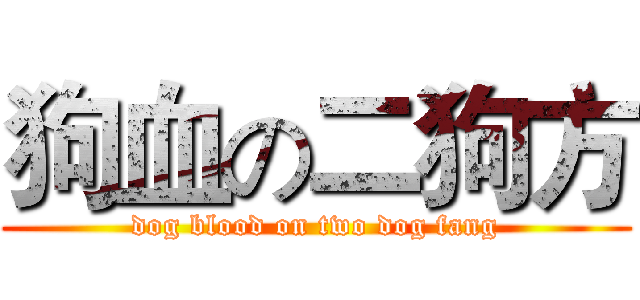 狗血の二狗方 (dog blood on two dog fang)