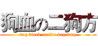 狗血の二狗方 (dog blood on two dog fang)