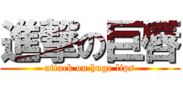 進撃の巨唇 (attack on huge lips)