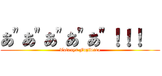 あ\"あ\"あ\"あ\"あ\"！！！   (Tatsuya Fujiwara)