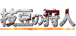 枝豆の狩人 (monster zunder portable)