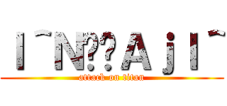 Ｉ＾Ｎ̉̓ＡｊＩ＾ (attack on titan)