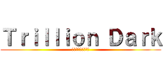 Ｔｒｉｌｌｉｏｎ Ｄａｒｋ (トリリオン・ダーク)