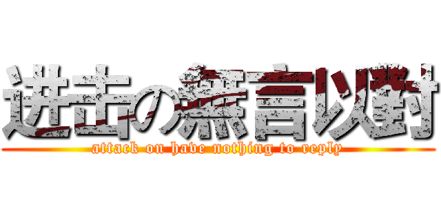 进击の無言以對 (attack on have nothing to reply)