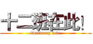 十二班在此！ (twelve my love)