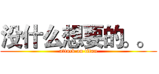没什么想要的。。  (attack on titan)