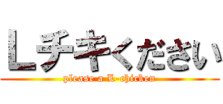 Ｌチキください (please a L-chicken)