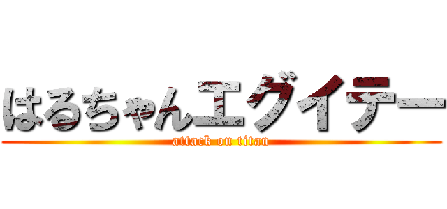 はるちゃんエグイテー (attack on titan)