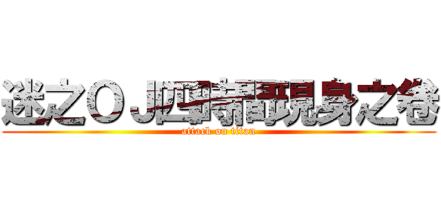 迷之ＯＪ四時間現身之卷 (attack on titan)