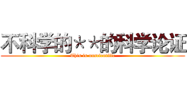 不科学的＊＊的科学论证 (This is unscientific)