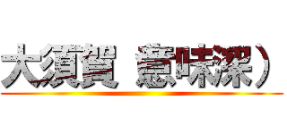 大須賀（意味深） ()