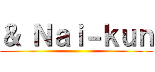 ＆ Ｎａｉ－ｋｕｎ ()