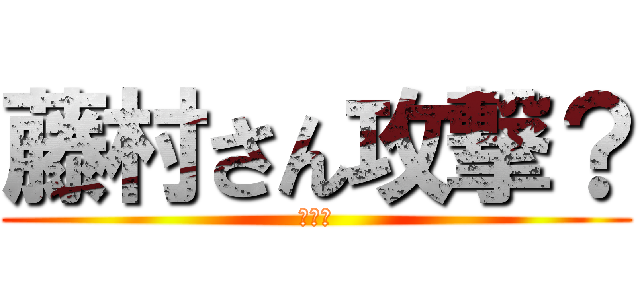 藤村さん攻撃？ (ｆｊｄ)