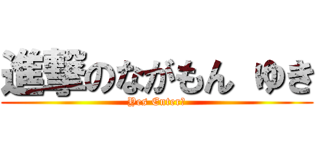 進撃のながもん ゆき (Yes Enter?)