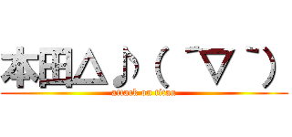 本田△♪（ ´▽｀） (attack on titan)