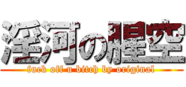 淫河の腥空 (fuck off u bitch by original)