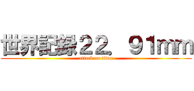 世界記録２２．９１ｍｍ (attack on titan)