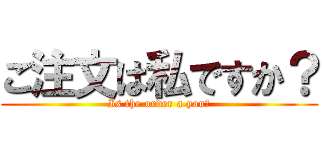 ご注文は私ですか？ (Is the order a you?)