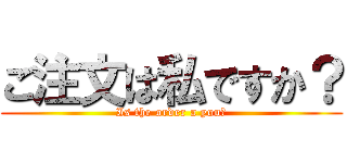 ご注文は私ですか？ (Is the order a you?)