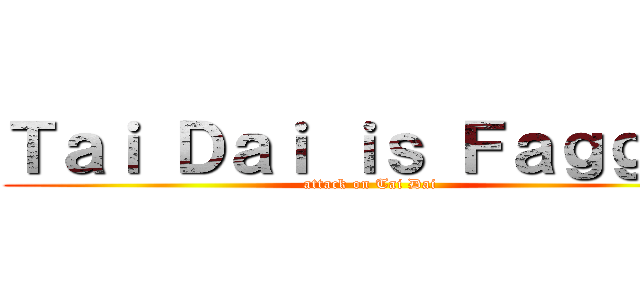 Ｔａｉ Ｄａｉ ｉｓ Ｆａｇｇｏｔ (attack on Tai Dai)