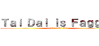 Ｔａｉ Ｄａｉ ｉｓ Ｆａｇｇｏｔ (attack on Tai Dai)