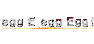 ｅｇｇ Ｅ ｅｇｇ Ｅｇｇ！ (tama tama tamago)