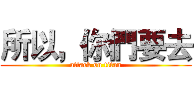 所以，你們要去 (attack on titan)