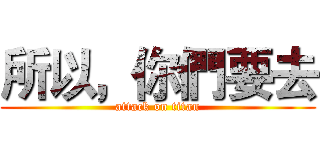 所以，你們要去 (attack on titan)