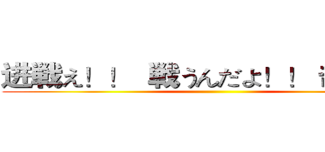 进戦え！！  戦うんだよ！！ 击の巨人 ()