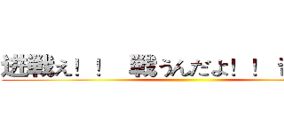 进戦え！！  戦うんだよ！！ 击の巨人 ()