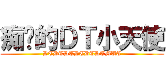 痴汉的ＤＴ小天使 (DTDTDTDTDTDTMUA)