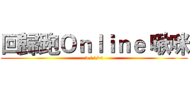 回歸跑Ｏｎｌｉｎｅ 啾咪 (>///<)