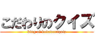こだわりのクイズ (king of kodawariquiz)