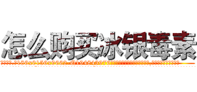 怎么购买冰银毒素 (怎么购买冰银毒素【电.话186x0156x9662-Q194843976林氏药业】我们做的是长期生意,靠的是老客户长期支持
参考消息网2月20日报道 韩媒称，“剩女多、离婚率高的城市，房价一定会上涨。”这是中国经济学家金岩石2016年12月参加在上海举行的房地产相关论坛时说的话。
)