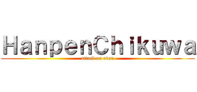 ＨａｎｐｅｎＣｈｉｋｕｗａ (attack on oden)