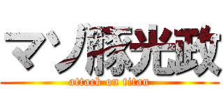 マゾ豚光政 (attack on titan)
