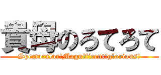 貴母のろてろて (Spectacular!Magnificent!glorious!)