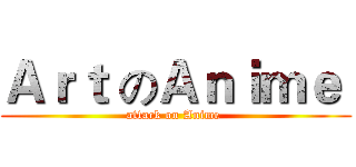 Ａｒｔ のＡｎｉｍｅ  (attack on Anime )