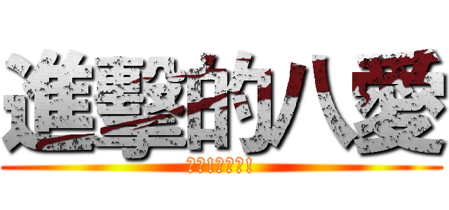 進擊的八愛 (白目!不自愛!)